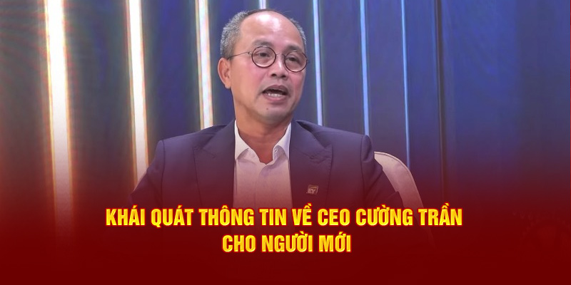 Khái quát thông tin về CEO Cường Trần cho người mới